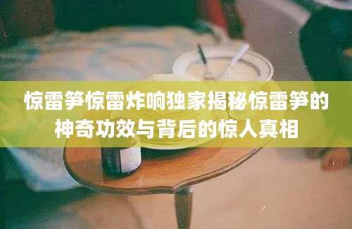 惊雷笋惊雷炸响独家揭秘惊雷笋的神奇功效与背后的惊人真相