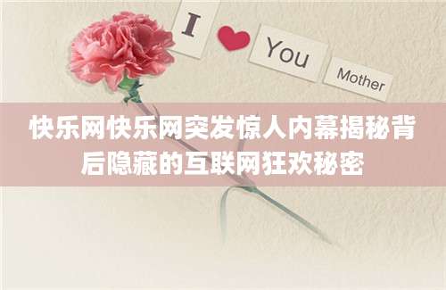 快乐网快乐网突发惊人内幕揭秘背后隐藏的互联网狂欢秘密