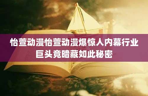 怡萱动漫怡萱动漫爆惊人内幕行业巨头竟暗藏如此秘密