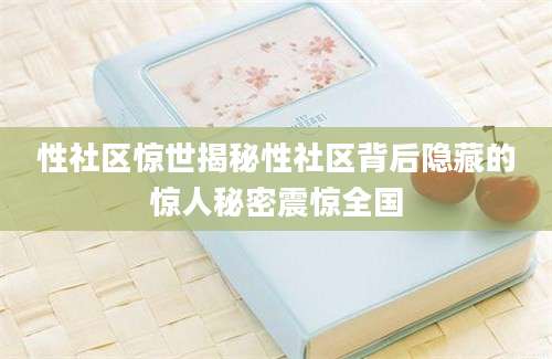 性社区惊世揭秘性社区背后隐藏的惊人秘密震惊全国