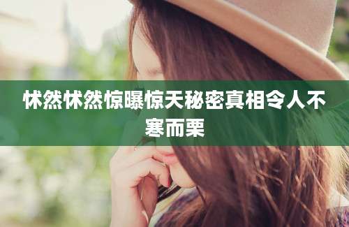 怵然怵然惊曝惊天秘密真相令人不寒而栗