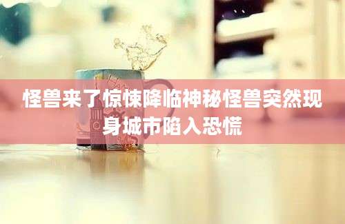 怪兽来了惊悚降临神秘怪兽突然现身城市陷入恐慌