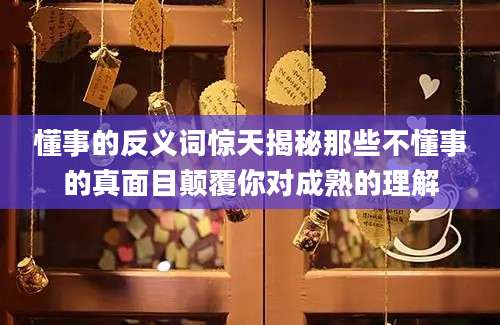 懂事的反义词惊天揭秘那些不懂事的真面目颠覆你对成熟的理解