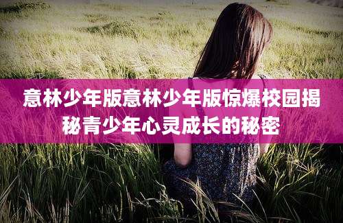 意林少年版意林少年版惊爆校园揭秘青少年心灵成长的秘密