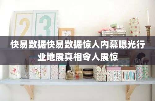 快易数据快易数据惊人内幕曝光行业地震真相令人震惊