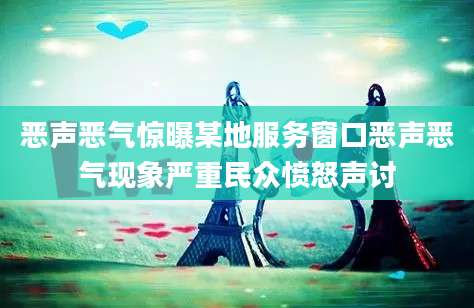 恶声恶气惊曝某地服务窗口恶声恶气现象严重民众愤怒声讨