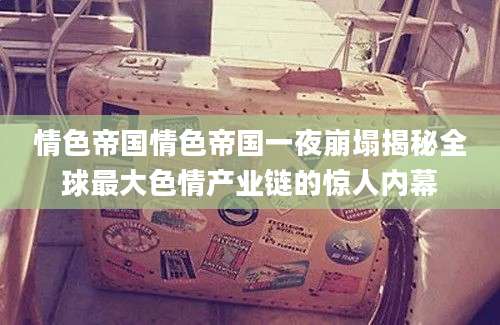 情色帝国情色帝国一夜崩塌揭秘全球最大色情产业链的惊人内幕