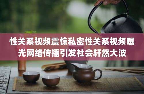 性关系视频震惊私密性关系视频曝光网络传播引发社会轩然大波