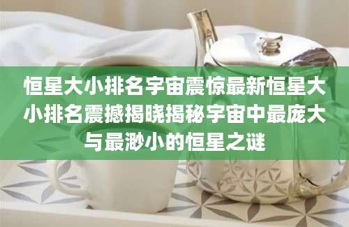 恒星大小排名宇宙震惊最新恒星大小排名震撼揭晓揭秘宇宙中最庞大与最渺小的恒星之谜