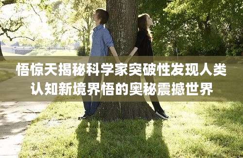 悟惊天揭秘科学家突破性发现人类认知新境界悟的奥秘震撼世界