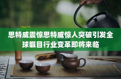 思特威震惊思特威惊人突破引发全球瞩目行业变革即将来临