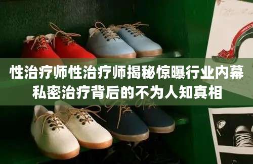 性治疗师性治疗师揭秘惊曝行业内幕私密治疗背后的不为人知真相