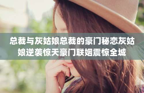 总裁与灰姑娘总裁的豪门秘恋灰姑娘逆袭惊天豪门联姻震惊全城