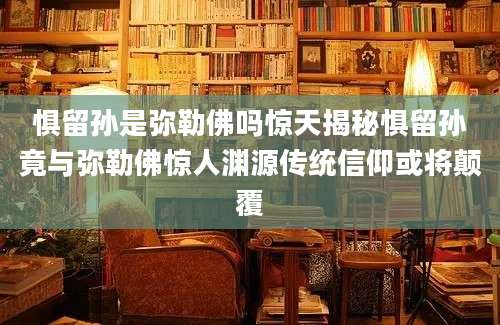 惧留孙是弥勒佛吗惊天揭秘惧留孙竟与弥勒佛惊人渊源传统信仰或将颠覆