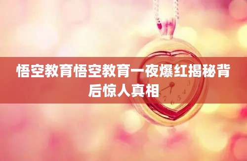 悟空教育悟空教育一夜爆红揭秘背后惊人真相