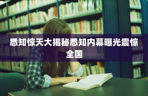 悉知惊天大揭秘悉知内幕曝光震惊全国