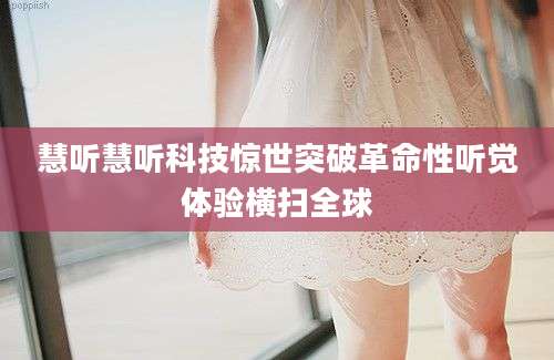 慧听慧听科技惊世突破革命性听觉体验横扫全球