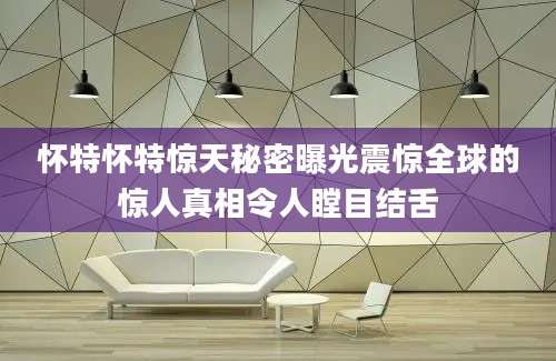 怀特怀特惊天秘密曝光震惊全球的惊人真相令人瞠目结舌