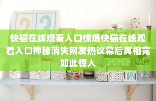 快猫在线观看入口惊爆快猫在线观看入口神秘消失网友热议幕后真相竟如此惊人