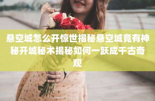 悬空城怎么开惊世揭秘悬空城竟有神秘开城秘术揭秘如何一跃成千古奇观
