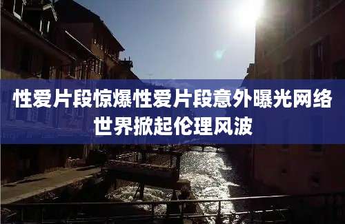 性爱片段惊爆性爱片段意外曝光网络世界掀起伦理风波