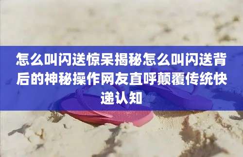 怎么叫闪送惊呆揭秘怎么叫闪送背后的神秘操作网友直呼颠覆传统快递认知
