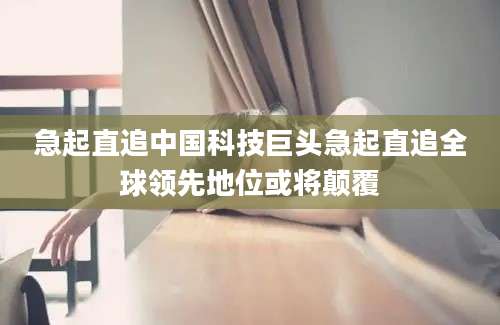 急起直追中国科技巨头急起直追全球领先地位或将颠覆