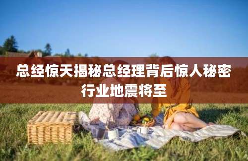 总经惊天揭秘总经理背后惊人秘密行业地震将至