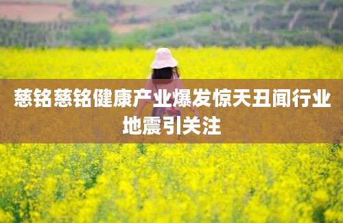慈铭慈铭健康产业爆发惊天丑闻行业地震引关注