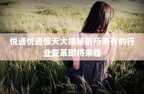 悦通悦通惊天大揭秘前所未有的行业变革即将来临
