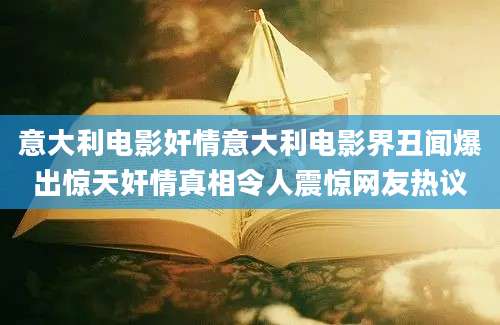 意大利电影奸情意大利电影界丑闻爆出惊天奸情真相令人震惊网友热议