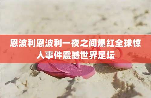恩波利恩波利一夜之间爆红全球惊人事件震撼世界足坛