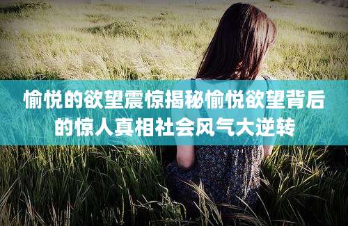 愉悦的欲望震惊揭秘愉悦欲望背后的惊人真相社会风气大逆转