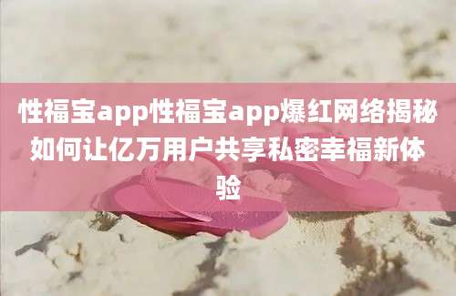 性福宝app性福宝app爆红网络揭秘如何让亿万用户共享私密幸福新体验