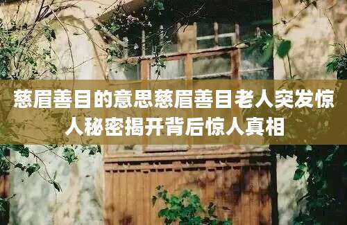 慈眉善目的意思慈眉善目老人突发惊人秘密揭开背后惊人真相