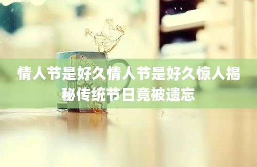 情人节是好久情人节是好久惊人揭秘传统节日竟被遗忘