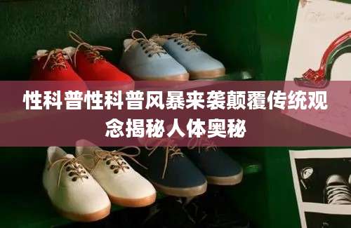 性科普性科普风暴来袭颠覆传统观念揭秘人体奥秘