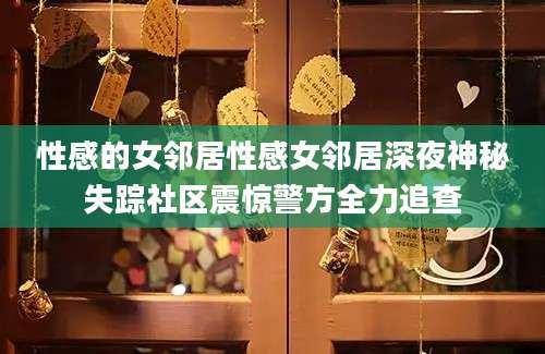 性感的女邻居性感女邻居深夜神秘失踪社区震惊警方全力追查