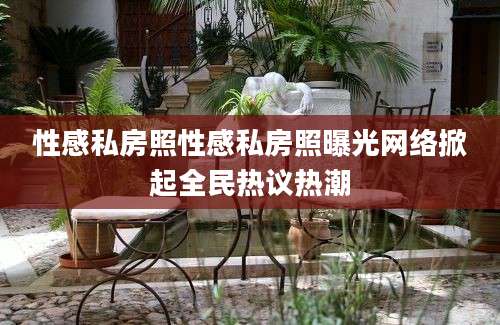 性感私房照性感私房照曝光网络掀起全民热议热潮