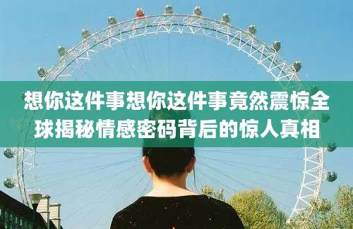 想你这件事想你这件事竟然震惊全球揭秘情感密码背后的惊人真相