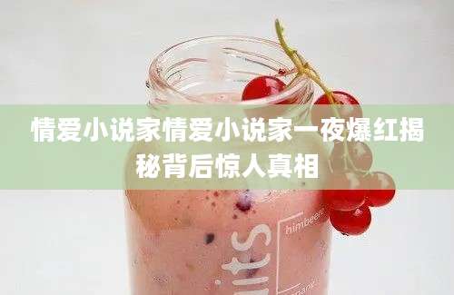 情爱小说家情爱小说家一夜爆红揭秘背后惊人真相