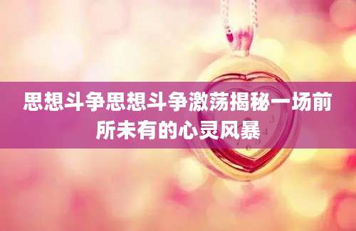 思想斗争思想斗争激荡揭秘一场前所未有的心灵风暴