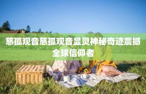 慈孤观音慈孤观音显灵神秘奇迹震撼全球信仰者