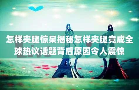 怎样夹腿惊呆揭秘怎样夹腿竟成全球热议话题背后原因令人震惊