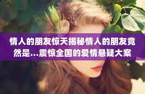 情人的朋友惊天揭秘情人的朋友竟然是...震惊全国的爱情悬疑大案