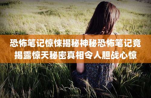 恐怖笔记惊悚揭秘神秘恐怖笔记竟揭露惊天秘密真相令人胆战心惊