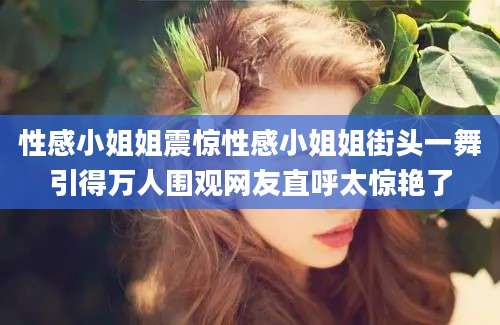 性感小姐姐震惊性感小姐姐街头一舞引得万人围观网友直呼太惊艳了