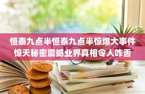 恒泰九点半恒泰九点半惊爆大事件惊天秘密震撼业界真相令人咋舌