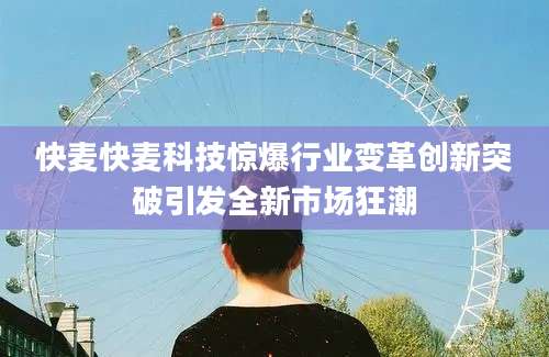 快麦快麦科技惊爆行业变革创新突破引发全新市场狂潮