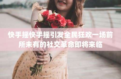 快手摇快手摇引发全民狂欢一场前所未有的社交革命即将来临